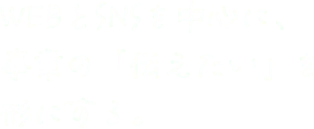 webとsnsを中心に、事業の「伝えたい」を形にする。
