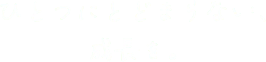 一つにとどまらない、成長を。