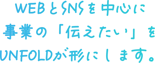WEBとSNSを中心に事業の「伝えたい」をUNFOLDが形にします。